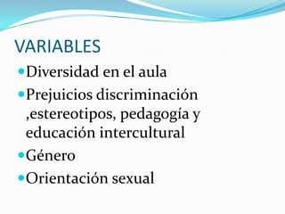 VARIABLES
Diversidad en el aula
Prejuicios discriminación

,estereotipos, pedagogía y
educación intercultural
Género
Orientación sexual

 