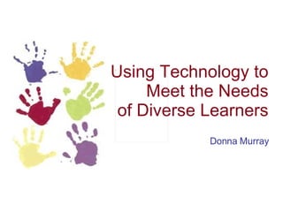 Using Technology to Meet the Needs of Diverse Learners Donna Murray 