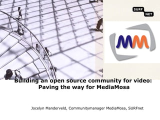 Building an open source community for video:  Paving the way for MediaMosa   Jocelyn Manderveld, Communitymanager MediaMosa, SURFnet 