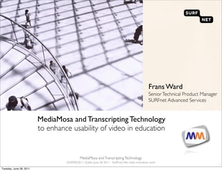 Frans Ward
                                                                                                Senior Technical Product Manager
                                                                                                SURFnet Advanced Services


                         MediaMosa and Transcripting Technology
                         to enhance usability of video in education


                                            MediaMosa and Transcripting Technology
                                  DIVERSE2011, Dublin, June 28 2011 - SURFnet. We make innovation work
                                                                                                                                   `
Tuesday, June 28, 2011
 
