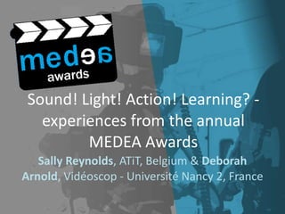 Sound! Light! Action! Learning? - experiences from the annual MEDEA Awards Sally Reynolds , ATiT, Belgium &  Deborah Arnold , Vidéoscop - Université Nancy 2, France 