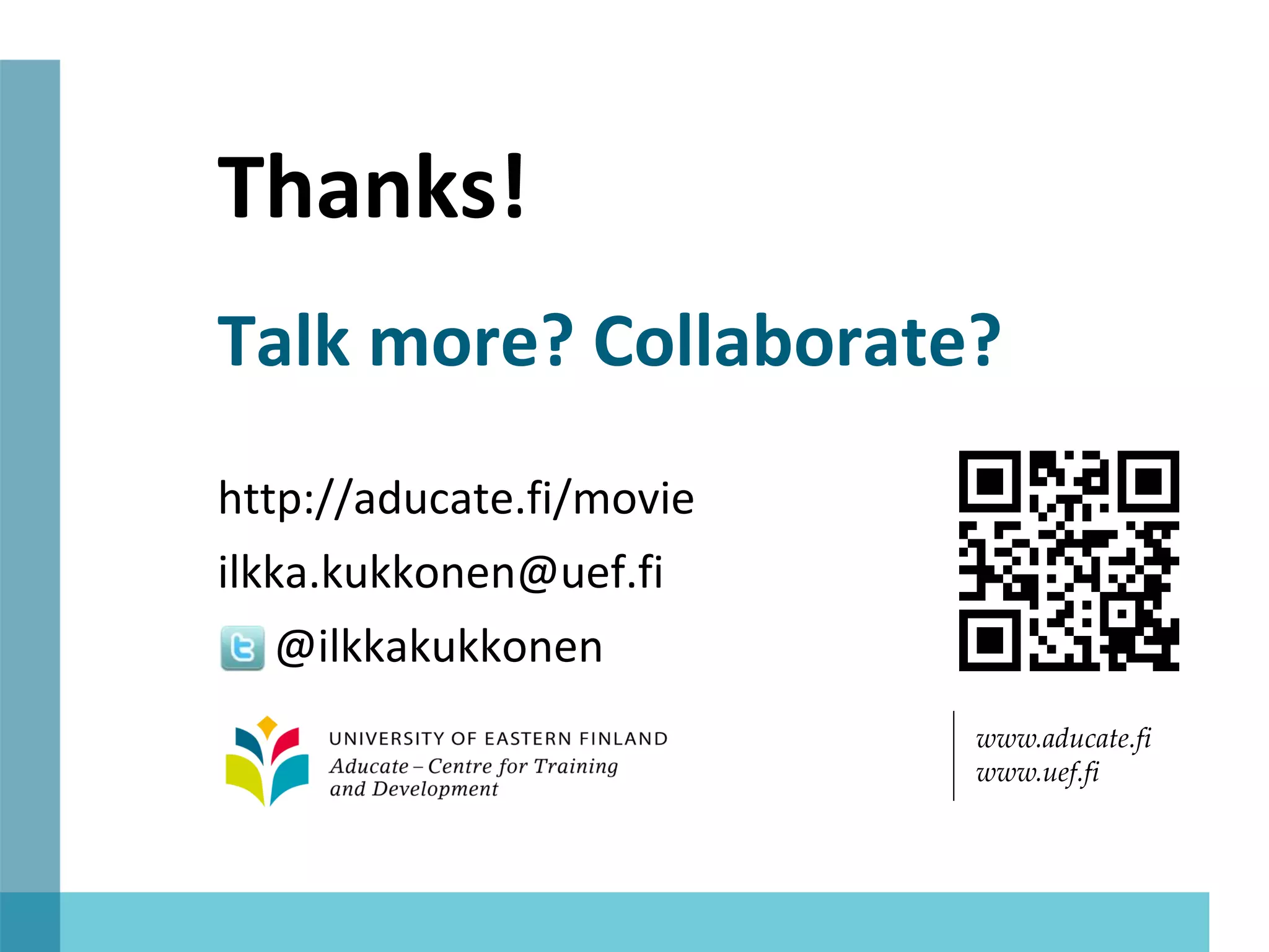 Thanks!
Talk more? Collaborate?
http://aducate.fi/movie
ilkka.kukkonen@uef.fi
  @ilkkakukkonen
                          www.aducate.fi
                          www.uef.fi
 