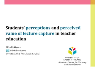 Students’ perceptions and perceived
value of lecture capture in teacher
education
Ilkka Kukkonen
    @ilkkakukkonen
DIVERSE 2012, KU Leuven 4.7.2012
 