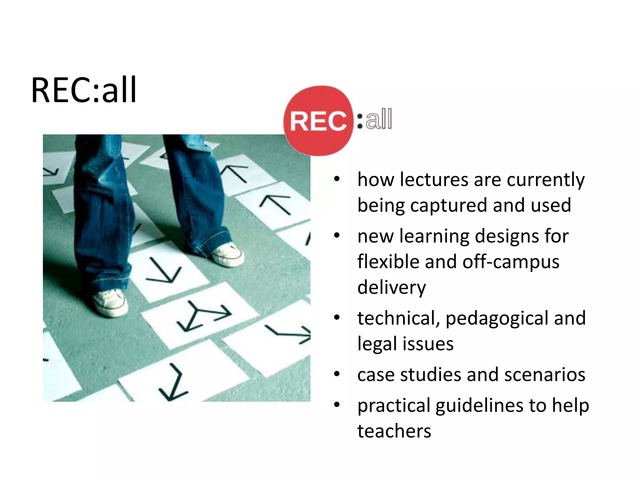 REC:all

          • how lectures are currently
            being captured and used
          • new learning designs for
            flexible and off-campus
            delivery
          • technical, pedagogical and
            legal issues
          • case studies and scenarios
          • practical guidelines to help
            teachers
 
