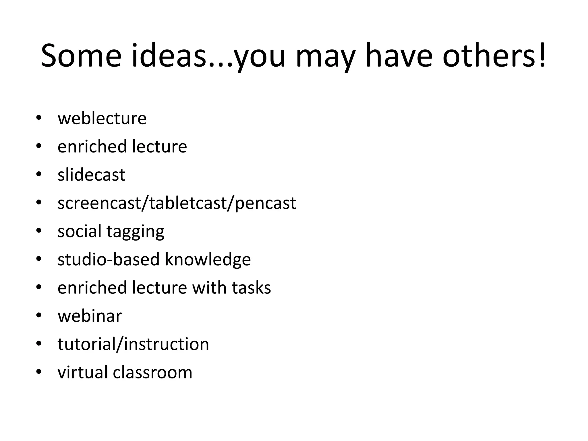 Some ideas...you may have others!
•   weblecture
•   enriched lecture
•   slidecast
•   screencast/tabletcast/pencast
•   social tagging
•   studio-based knowledge
•   enriched lecture with tasks
•   webinar
•   tutorial/instruction
•   virtual classroom
 