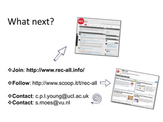 What next?



Join: http://www.rec-all.info/

Follow: http://www.scoop.it/t/rec-all

Contact: c.p.l.young@ucl.ac.uk
Contact: s.moes@vu.nl
 