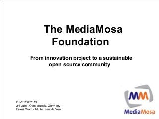 The MediaMosa
Foundation
From innovation project to a sustainable
open source community
DIVERSE2013
24 June, Osnabrueck, Germany
Frans Ward - Michel van de Ven
 