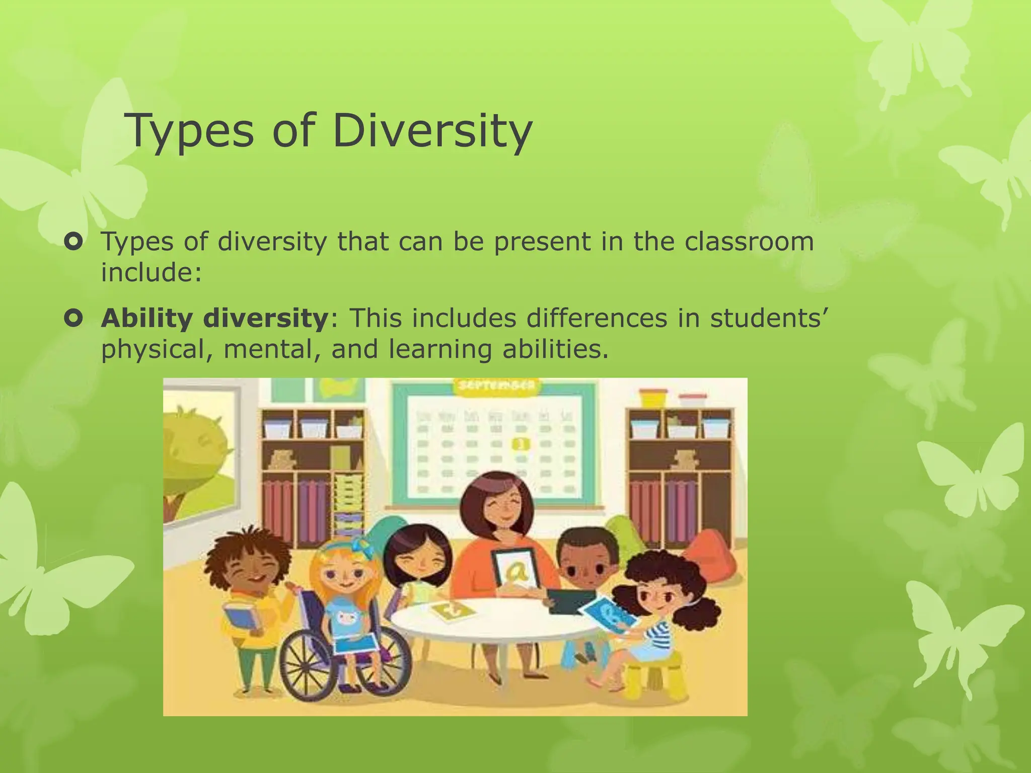 Types of Diversity
 Types of diversity that can be present in the classroom
include:
 Ability diversity: This includes differences in students’
physical, mental, and learning abilities.
 