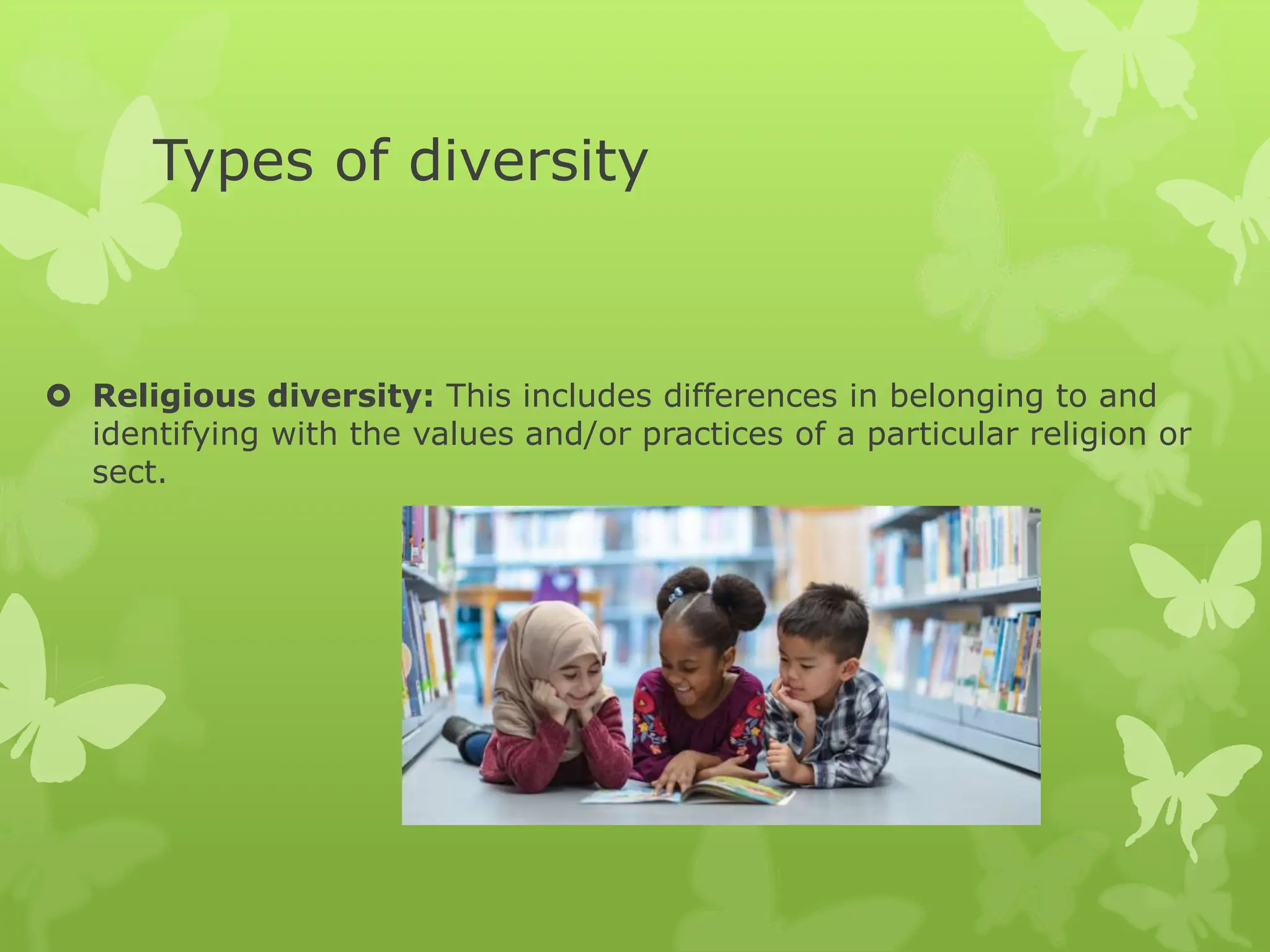 Types of diversity
 Religious diversity: This includes differences in belonging to and
identifying with the values and/or practices of a particular religion or
sect.
 