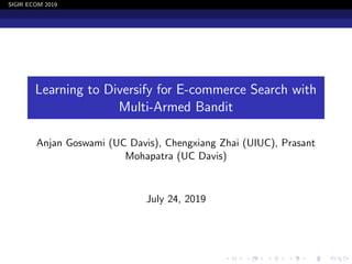 SIGIR ECOM 2019
Learning to Diversify for E-commerce Search with
Multi-Armed Bandit
Anjan Goswami (UC Davis), Chengxiang Zhai (UIUC), Prasant
Mohapatra (UC Davis)
July 24, 2019
 