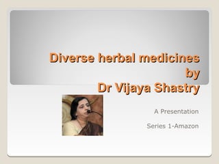 Diverse herbal medicines
                      by
        Dr Vijaya Shastry
                  A Presentation

                Series 1-Amazon
 