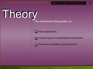 Theory Theory How people learn. Critical Inquiry in a text-based environment. The seven principles of good practice. The framework that guides us:  
