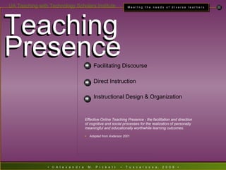 Teaching Presence Facilitating Discourse Direct Instruction Instructional Design & Organization Effective Online Teaching Presence - the facilitation and direction of cognitive and social processes for the realization of personally meaningful and educationally worthwhile learning outcomes.  Adapted from Anderson 2001. Teaching Presence 