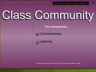 Class Community Class Community Two components... Connectedness Learning Adapted from Rovai 2002, Wenger 1997, Scardamalia and Berieter, 1996. 