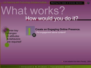 How would you do it? Create an Engaging Online Presence. - Put engagement above content!! in part  adapted from Marc Prensky , 2005. ! Three key  changes  in attitudes  & behaviors  are required! What works? 1 