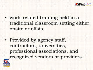 • work-related training held in a
traditional classroom setting either
onsite or offsite
• Provided by agency staff,
contractors, universities,
professional associations, and
recognized vendors or providers.
 