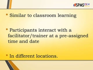 • Similar to classroom learning
• Participants interact with a
facilitator/trainer at a pre-assigned
time and date
• In different locations.
 