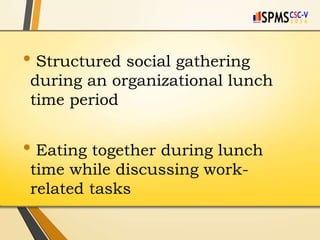• Structured social gathering
during an organizational lunch
time period
• Eating together during lunch
time while discussing work-
related tasks
 