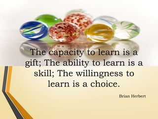The capacity to learn is a
gift; The ability to learn is a
skill; The willingness to
learn is a choice.
Brian Herbert
 