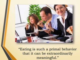 “Eating is such a primal behavior
that it can be extraordinarily
meaningful.”
 