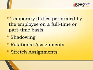 • Temporary duties performed by
the employee on a full-time or
part-time basis
• Shadowing
• Rotational Assignments
• Stretch Assignments
 