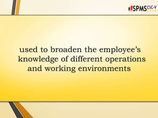 used to broaden the employee’s
knowledge of different operations
and working environments
 