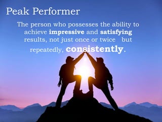 Peak Performer
The person who possesses the ability to
achieve impressive and satisfying
results, not just once or twice but
repeatedly, consistently.
 