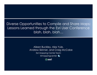Diverse Opportunities to Compile and Share Maps:
Lessons Learned through the Esri User Conference
               blah, blah blah…
               blah blah, blah



               Aileen Buckley, Alex Yule,
             Andrew Skinner, and Craig McCabe
                 Esri Mapping Center Team
                      @mappingcenter
 