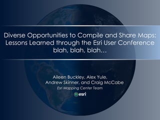 Diverse Opportunities to Compile and Share Maps:Lessons Learned through the Esri User Conferenceblah, blah, blah… Aileen Buckley, Alex Yule, Andrew Skinner, and Craig McCabe Esri Mapping Center Team 