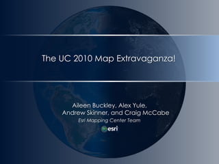 The UC 2010 Map Extravaganza!Aileen Buckley, Alex Yule, Andrew Skinner, and Craig McCabeEsri Mapping Center Team
