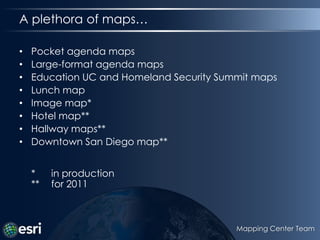 A plethora of maps…Pocket agenda mapsLarge-format agenda mapsEducation UC and Homeland Security Summit mapsLunch mapImage map*Hotel map**Hallway maps**Downtown San Diego map***	in production**	for 2011Mapping Center Team