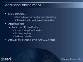 Additional online maps…Map servicesCached map service for each floor levelIntegration with topo basemap serviceApplicationRoom and Route FinderRoom finding functionalityRouting serviceBells and whistlesArcGIS for iPhone (via ArcGIS.com)Mapping Center Team