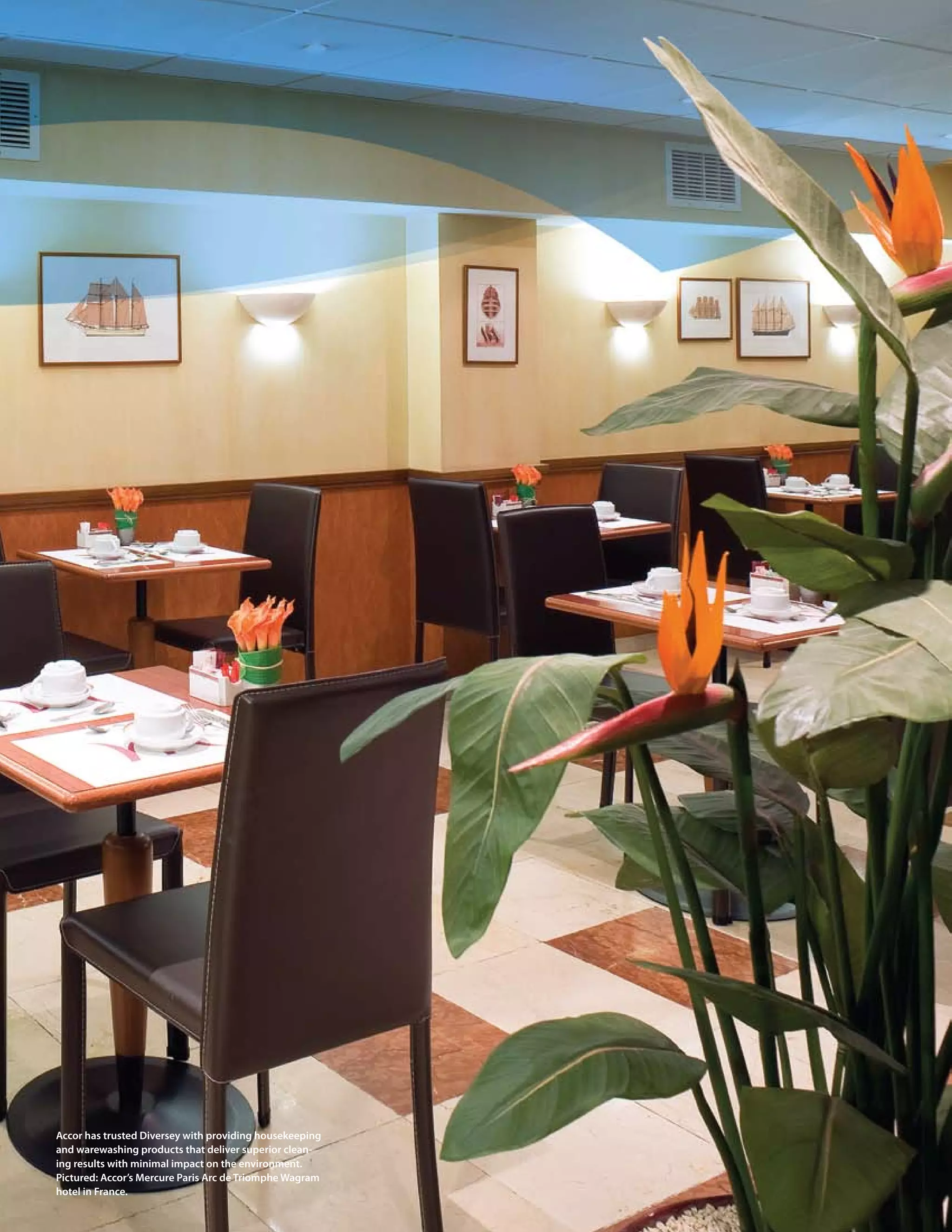 24 > 2009 Diversey Global Responsibility Report




accor has trusted Diversey with providing housekeeping
and warewashing products that deliver superior clean-
ing results with minimal impact on the environment.
pictured: accor’s mercure paris arc de triomphe Wagram
hotel in france.
 