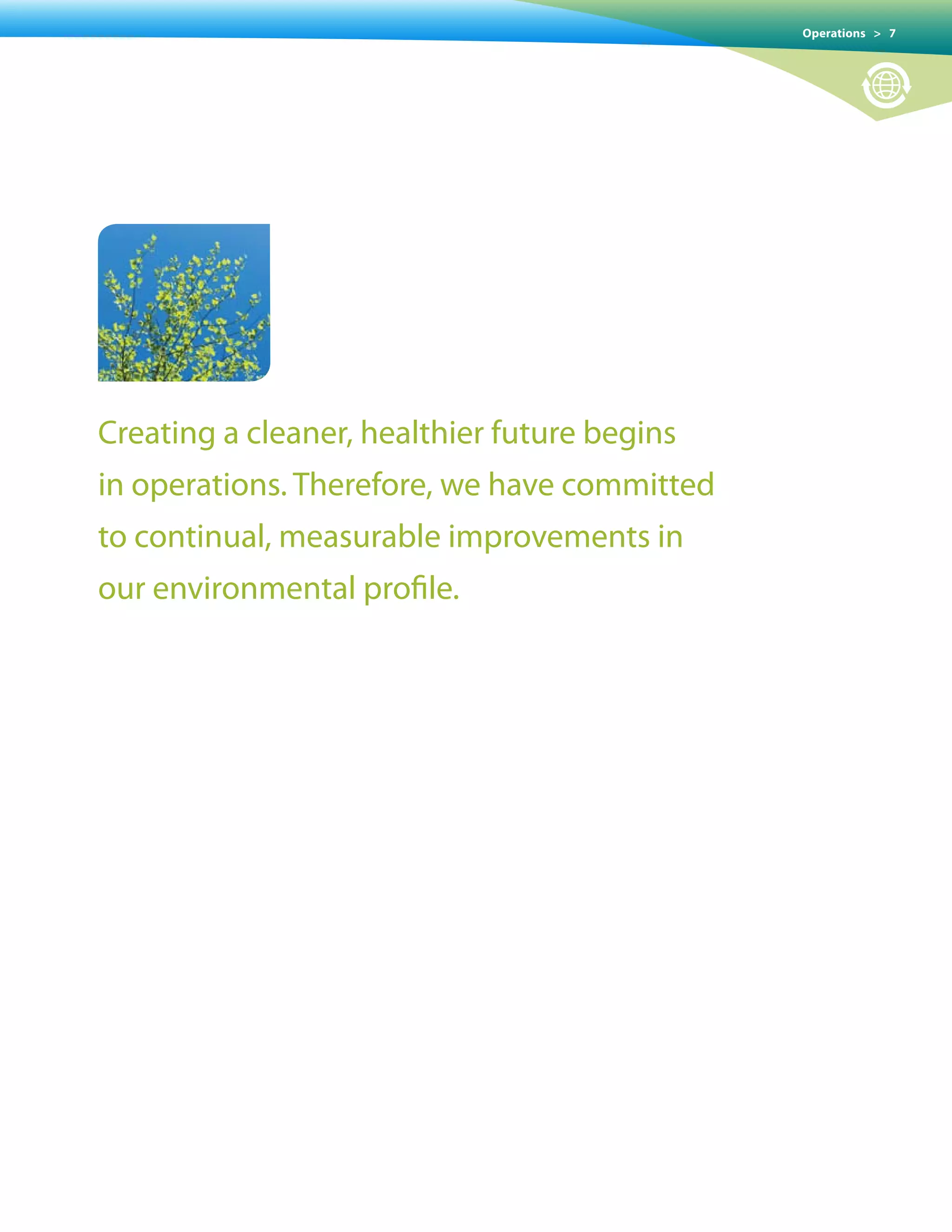Operations > 7




Creating a cleaner, healthier future begins
in operations. Therefore, we have committed
to continual, measurable improvements in
our environmental profile.
 