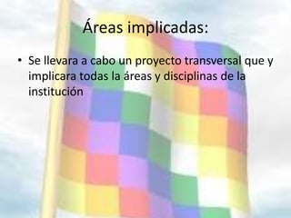 Áreas implicadas:
• Se llevara a cabo un proyecto transversal que y
  implicara todas la áreas y disciplinas de la
  institución
 