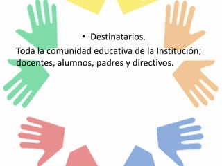 • Destinatarios.
Toda la comunidad educativa de la Institución;
docentes, alumnos, padres y directivos.
 