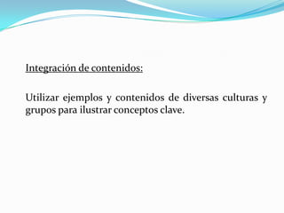 Integración de contenidos:

Utilizar ejemplos y contenidos de diversas culturas y
grupos para ilustrar conceptos clave.
 