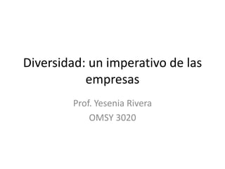 Diversidad: un imperativo de las
           empresas
        Prof. Yesenia Rivera
            OMSY 3020
 