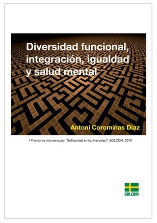 Diversidad funcional,
integración, igualdad
y salud mental
I Premio de microensayo: “Solidaridad en la diversidad”, SOLCOM, 2010
SOLCOM
Antoni Corominas Díaz
 