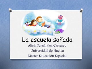 La escuela soñada
Alicia Fernández Carrasco
Universidad de Huelva
Máster Educación Especial
 