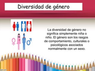 Diversidad de género
La diversidad de género no
significa simplemente niña o
niño. El género son los rasgos
de comportamiento, culturales o
psicológicos asociados
normalmente con un sexo.
 