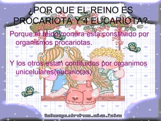 ¿POR QUE EL REINO ES PROCARIOTA Y 4 EUCARIOTA? Porque el reino monera esta constituido por organismos procariotas. Y los otros estan contituidos por organimos unicelulares(eucariotas). 