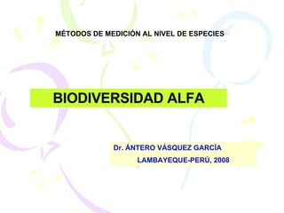 BIODIVERSIDAD ALFA MÉTODOS DE MEDICIÓN AL NIVEL DE ESPECIES Dr. ÁNTERO VÁSQUEZ GARCÍA LAMBAYEQUE-PERÚ, 2008 