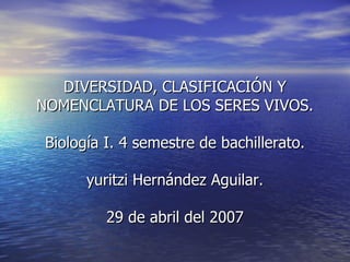 DIVERSIDAD, CLASIFICACIÓN Y NOMENCLATURA DE LOS SERES VIVOS. Biología I. 4 semestre de bachillerato. yuritzi Hernández Aguilar.   29 de abril del 2007 