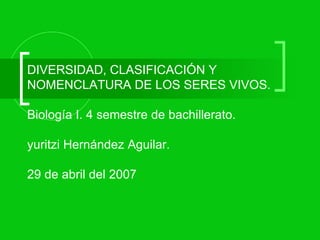 DIVERSIDAD, CLASIFICACIÓN Y NOMENCLATURA DE LOS SERES VIVOS. Biología I. 4 semestre de bachillerato. yuritzi Hernández Aguilar.   29 de abril del 2007 