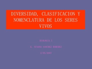 DIVERSIDAD, CLASIFICACION Y NOMENCLATURA DE LOS SERES VIVOS BIOLOGIA I E. SUSANA SANCHEZ RAMIREZ 2/05/2007 
