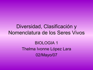 Diversidad, Clasificación y Nomenclatura de los Seres Vivos BIOLOGIA 1 Thelma Ivonne López Lara 02/Mayo/07 