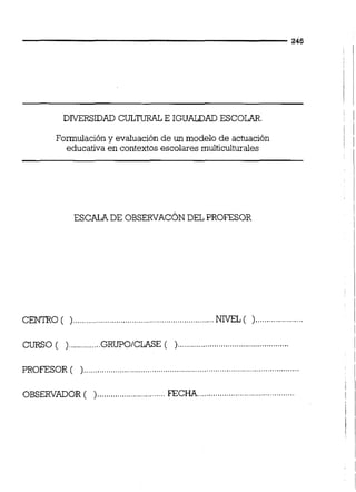 DNERSIDAD CüLTLFRLE IGUALDAD ESCOLAR.
1
Formulación y evaluación de un modelo de actuación 1
educativa en contextos escolares multiculturales
.....................CENTRO ( ) FIEL( )
............. .................................................CURSO ( ). GRUPOICLASE ( )
PROFESOR ( )
..............................OBSERVADOR ( ) FEC
 