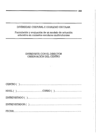 DlVERSIDAD CULTüR4LE IGUALDAD ESCOLAR.
Formulacióny evaluaciónde un modelo de actuación
educativa en contextos escolares multicuiturales
ENTRFVISTA CON EL DIRECTOR
OBSERVACIÓNDEL CENTRO
CENTRO ( )
NIVEL ( )..........................................CURSO ( )
ENTREVISTADO (
ENTREMSTADOR ( ).....................................................................................
............................................................................................................FECHA..
 