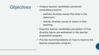 Objectives • Analyze teacher candidates perceived
competency level to:
– address diversity issues that arise in the
classr...